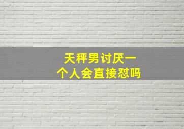 天秤男讨厌一个人会直接怼吗