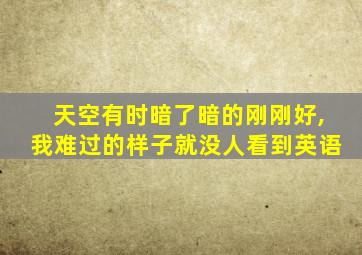 天空有时暗了暗的刚刚好,我难过的样子就没人看到英语