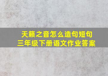 天籁之音怎么造句短句三年级下册语文作业答案