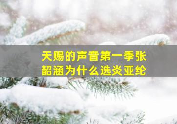 天赐的声音第一季张韶涵为什么选炎亚纶