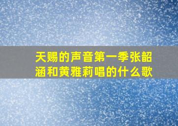 天赐的声音第一季张韶涵和黄雅莉唱的什么歌