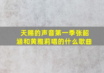 天赐的声音第一季张韶涵和黄雅莉唱的什么歌曲