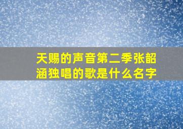 天赐的声音第二季张韶涵独唱的歌是什么名字