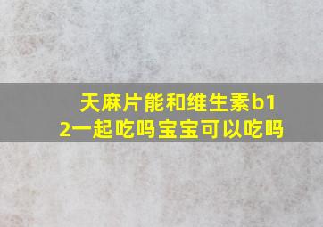 天麻片能和维生素b12一起吃吗宝宝可以吃吗