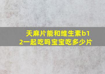 天麻片能和维生素b12一起吃吗宝宝吃多少片