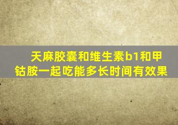 天麻胶囊和维生素b1和甲钴胺一起吃能多长时间有效果