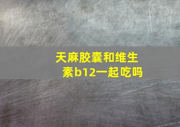 天麻胶囊和维生素b12一起吃吗