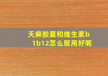 天麻胶囊和维生素b1b12怎么服用好呢