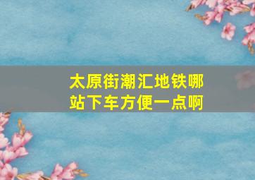 太原街潮汇地铁哪站下车方便一点啊