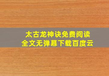 太古龙神诀免费阅读全文无弹幕下载百度云