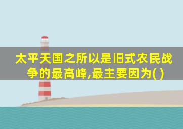 太平天国之所以是旧式农民战争的最高峰,最主要因为( )