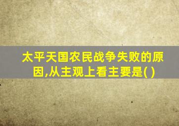 太平天国农民战争失败的原因,从主观上看主要是( )