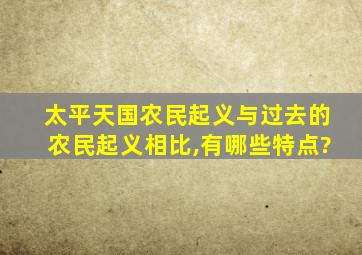 太平天国农民起义与过去的农民起义相比,有哪些特点?