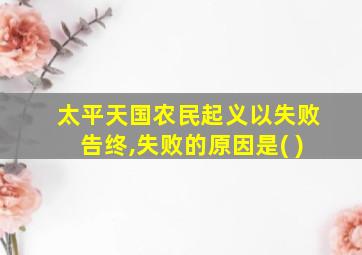 太平天国农民起义以失败告终,失败的原因是( )