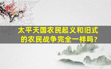 太平天国农民起义和旧式的农民战争完全一样吗?