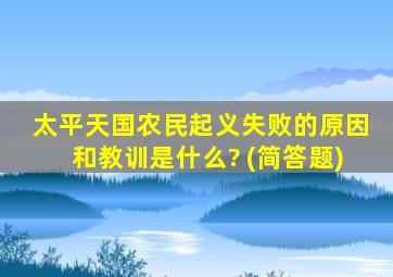 太平天国农民起义失败的原因和教训是什么? (简答题)