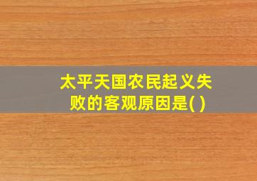 太平天国农民起义失败的客观原因是( )