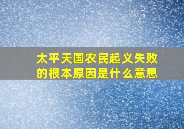 太平天国农民起义失败的根本原因是什么意思