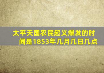 太平天国农民起义爆发的时间是1853年几月几日几点