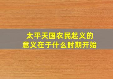 太平天国农民起义的意义在于什么时期开始