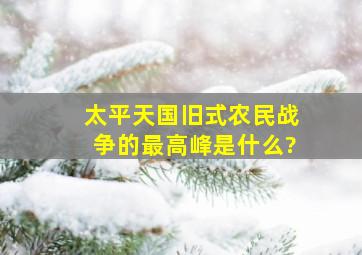 太平天国旧式农民战争的最高峰是什么?