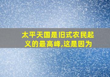 太平天国是旧式农民起义的最高峰,这是因为