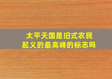 太平天国是旧式农民起义的最高峰的标志吗