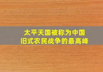 太平天国被称为中国旧式农民战争的最高峰