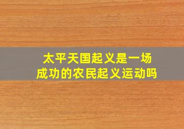 太平天国起义是一场成功的农民起义运动吗