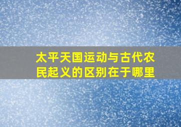 太平天国运动与古代农民起义的区别在于哪里