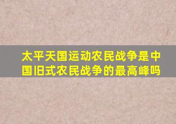 太平天国运动农民战争是中国旧式农民战争的最高峰吗