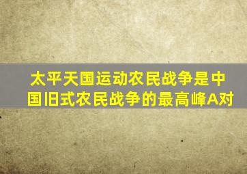 太平天国运动农民战争是中国旧式农民战争的最高峰A对