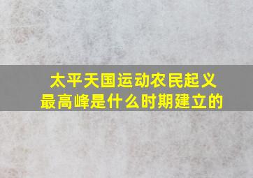 太平天国运动农民起义最高峰是什么时期建立的