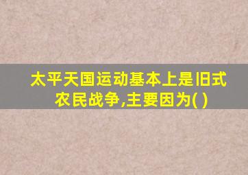 太平天国运动基本上是旧式农民战争,主要因为( )