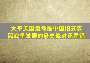 太平天国运动是中国旧式农民战争发展的最高峰对还是错