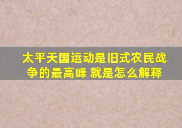 太平天国运动是旧式农民战争的最高峰 就是怎么解释