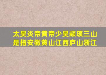 太昊炎帝黄帝少昊颛顼三山是指安徽黄山江西庐山浙江