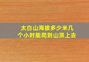 太白山海拔多少米几个小时能爬到山顶上去