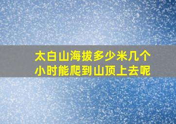 太白山海拔多少米几个小时能爬到山顶上去呢