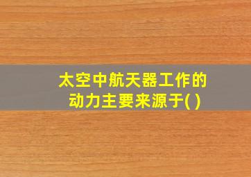 太空中航天器工作的动力主要来源于( )