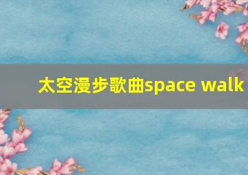 太空漫步歌曲space walk