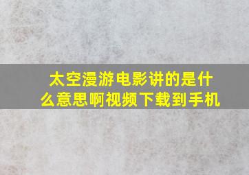 太空漫游电影讲的是什么意思啊视频下载到手机