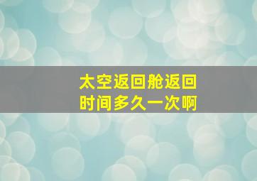 太空返回舱返回时间多久一次啊