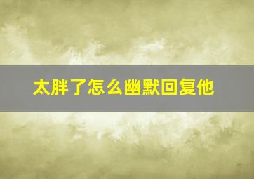 太胖了怎么幽默回复他