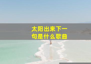 太阳出来下一句是什么歌曲