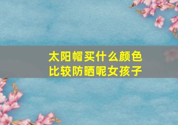 太阳帽买什么颜色比较防晒呢女孩子