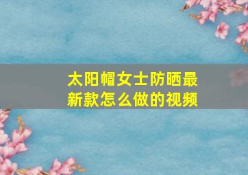 太阳帽女士防晒最新款怎么做的视频