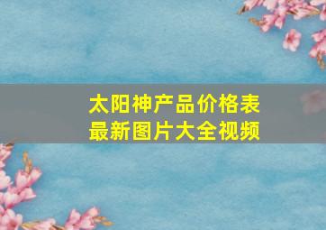 太阳神产品价格表最新图片大全视频