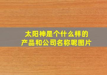 太阳神是个什么样的产品和公司名称呢图片