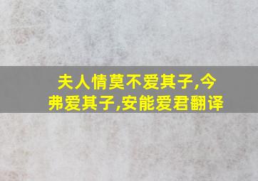 夫人情莫不爱其子,今弗爱其子,安能爱君翻译